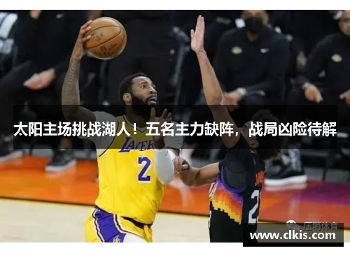 太阳主场挑战湖人！五名主力缺阵，战局凶险待解